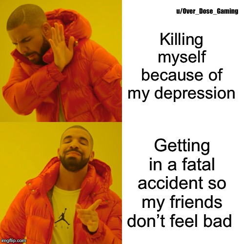 Drake Hotline Bling Meme | u/Over_Dose_Gaming; Killing myself because of my depression; Getting in a fatal accident so my friends don’t feel bad | image tagged in memes,drake hotline bling | made w/ Imgflip meme maker