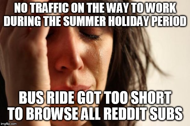 First World Problems Meme | NO TRAFFIC ON THE WAY TO WORK DURING THE SUMMER HOLIDAY PERIOD; BUS RIDE GOT TOO SHORT TO BROWSE ALL REDDIT SUBS | image tagged in memes,first world problems,AdviceAnimals | made w/ Imgflip meme maker