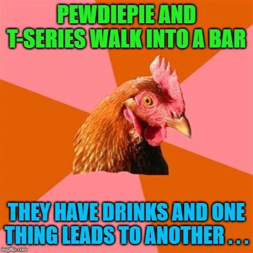 They never knew they wanted each other | PEWDIEPIE AND T-SERIES WALK INTO A BAR; THEY HAVE DRINKS AND ONE THING LEADS TO ANOTHER . . . | image tagged in memes,anti joke chicken,pewdiepie,t-series,bar | made w/ Imgflip meme maker