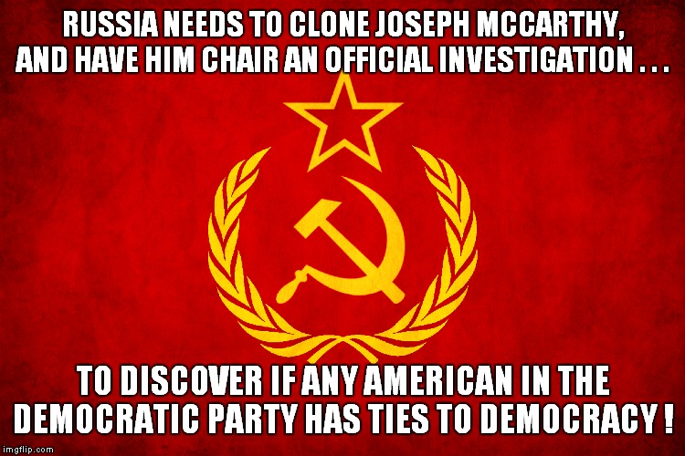 Mother Russia must launch witch-hunt to cull double-agents! | RUSSIA NEEDS TO CLONE JOSEPH MCCARTHY, AND HAVE HIM CHAIR AN OFFICIAL INVESTIGATION . . . TO DISCOVER IF ANY AMERICAN IN THE DEMOCRATIC PARTY HAS TIES TO DEMOCRACY ! | image tagged in democrats,commies,double-agents | made w/ Imgflip meme maker