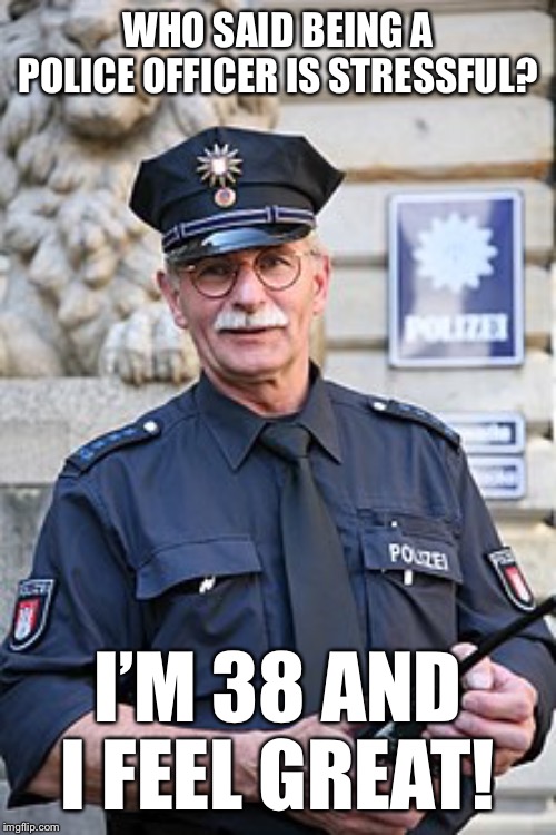 Police Officer | WHO SAID BEING A POLICE OFFICER IS STRESSFUL? I’M 38 AND I FEEL GREAT! | image tagged in memes,police officer | made w/ Imgflip meme maker