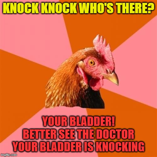 If true it's some good advice | KNOCK KNOCK WHO'S THERE? YOUR BLADDER!
BETTER SEE THE DOCTOR
YOUR BLADDER IS KNOCKING | image tagged in memes,anti joke chicken,doctor,knock knock,bladder | made w/ Imgflip meme maker