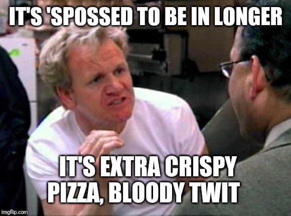 Gordon Ramsay | IT'S 'SPOSSED TO BE IN LONGER IT'S EXTRA CRISPY PIZZA, BLOODY TWIT | image tagged in gordon ramsay | made w/ Imgflip meme maker