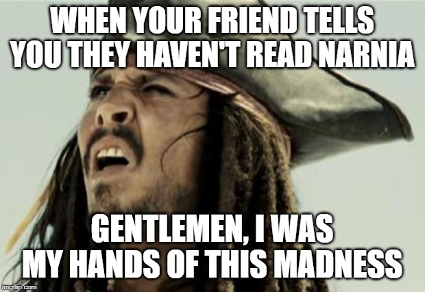 confused dafuq jack sparrow what | WHEN YOUR FRIEND TELLS YOU THEY HAVEN'T READ NARNIA; GENTLEMEN, I WAS MY HANDS OF THIS MADNESS | image tagged in confused dafuq jack sparrow what | made w/ Imgflip meme maker
