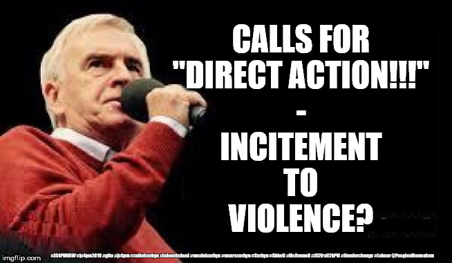 McDonnell - Incitement to Violence? | CALLS FOR
"DIRECT ACTION!!!"
-
INCITEMENT
TO
VIOLENCE? #JC4PMNOW #jc4pm2019 #gtto #jc4pm #cultofcorbyn #labourisdead #weaintcorbyn #wearecorbyn #Corbyn #Abbott #McDonnell #JC2frail2bPM #timeforchange #Labour @PeoplesMomentum | image tagged in cultofcorbyn,labourisdead,jc4pmnow gtto jc4pm2019,communist socialist,wearecorbyn weaintcorbyn,incitement of violence | made w/ Imgflip meme maker
