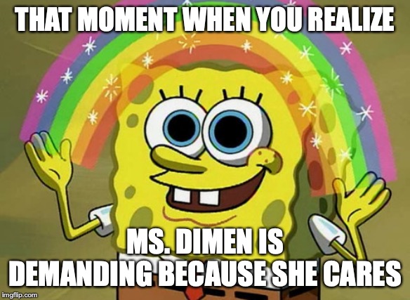 Imagination Spongebob Meme | THAT MOMENT WHEN YOU REALIZE; MS. DIMEN IS DEMANDING BECAUSE SHE CARES | image tagged in memes,imagination spongebob | made w/ Imgflip meme maker