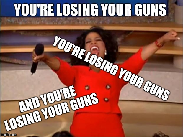 Oprah You Get A Meme | YOU'RE LOSING YOUR GUNS; YOU'RE LOSING YOUR GUNS; AND YOU'RE LOSING YOUR GUNS | image tagged in memes,oprah you get a | made w/ Imgflip meme maker