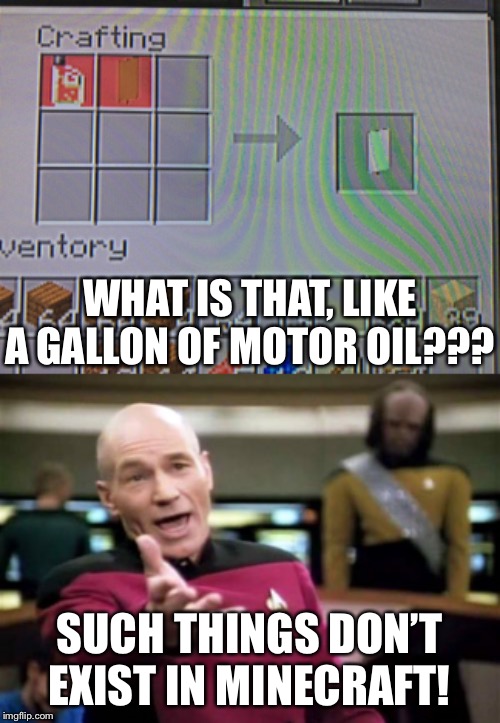 Another one of my cursed images | WHAT IS THAT, LIKE A GALLON OF MOTOR OIL??? SUCH THINGS DON’T EXIST IN MINECRAFT! | image tagged in memes,picard wtf,minecraft,cursed image,yeet | made w/ Imgflip meme maker