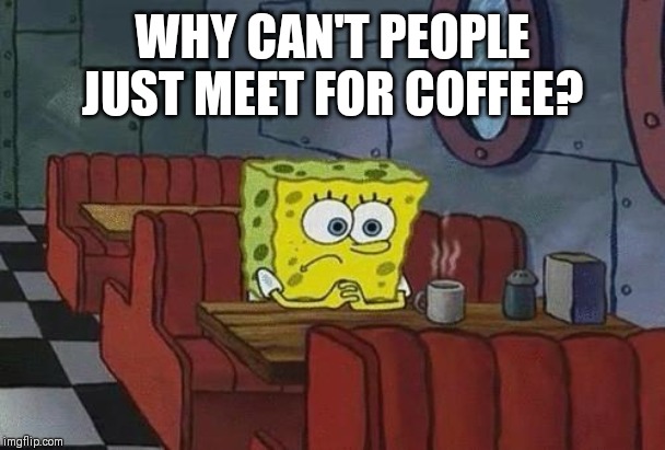 Spongebob Coffee | WHY CAN'T PEOPLE JUST MEET FOR COFFEE? | image tagged in spongebob coffee | made w/ Imgflip meme maker