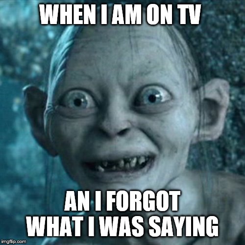 Gollum Meme | WHEN I AM ON TV; AN I FORGOT WHAT I WAS SAYING | image tagged in memes,gollum | made w/ Imgflip meme maker