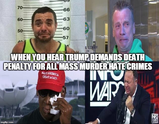 When you hear Trump demands death penalty for all mass murder hate crimes | WHEN YOU HEAR TRUMP DEMANDS DEATH PENALTY FOR ALL MASS MURDER HATE CRIMES | image tagged in trump,hate crimes,death penalty racists | made w/ Imgflip meme maker