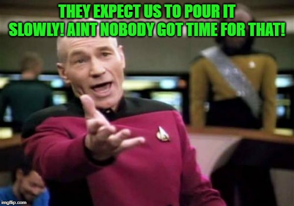 Picard Wtf Meme | THEY EXPECT US TO POUR IT SLOWLY! AINT NOBODY GOT TIME FOR THAT! | image tagged in memes,picard wtf | made w/ Imgflip meme maker