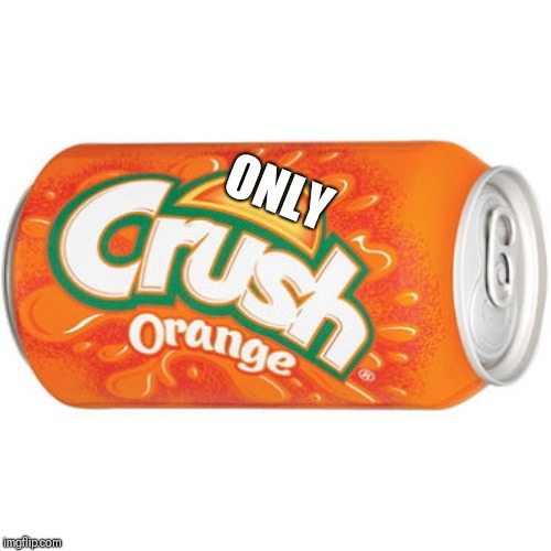 orange crush | ONLY | image tagged in orange crush | made w/ Imgflip meme maker