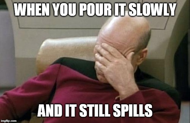 Captain Picard Facepalm Meme | WHEN YOU POUR IT SLOWLY AND IT STILL SPILLS | image tagged in memes,captain picard facepalm | made w/ Imgflip meme maker