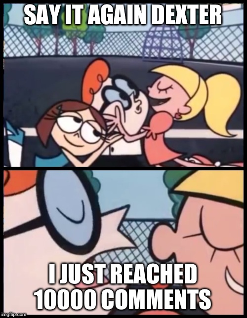 Say it Again, Dexter | SAY IT AGAIN DEXTER; I JUST REACHED 10000 COMMENTS | image tagged in memes,say it again dexter | made w/ Imgflip meme maker