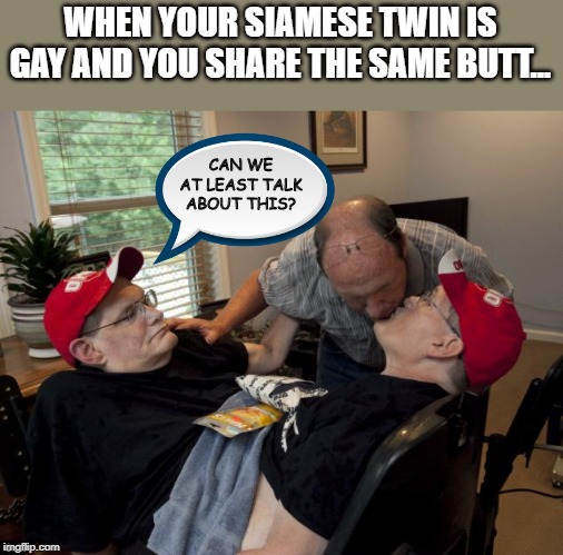 WHEN YOUR SIAMESE TWIN IS GAY AND YOU SHARE THE SAME BUTT... CAN WE AT LEAST TALK ABOUT THIS? | image tagged in funny,funny memes,funny meme | made w/ Imgflip meme maker