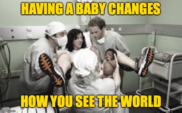 And I don't care what anybody says.  Your birthday is not the first day of your life. | HAVING A BABY CHANGES; HOW YOU SEE THE WORLD | image tagged in memes,change,kids,birthday | made w/ Imgflip meme maker