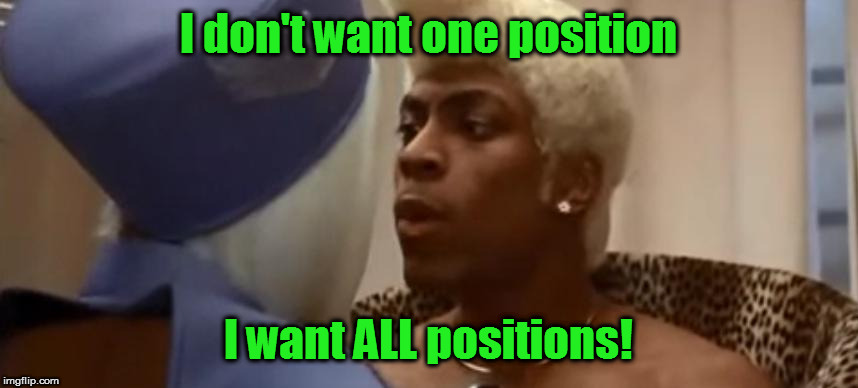 I don't want one position I want ALL positions! | made w/ Imgflip meme maker