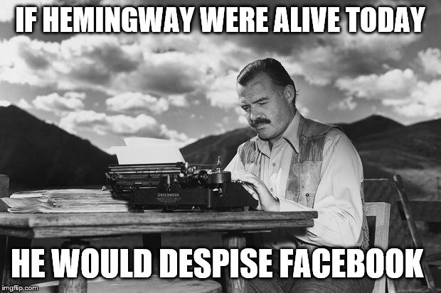 Typing Hemingway | IF HEMINGWAY WERE ALIVE TODAY; HE WOULD DESPISE FACEBOOK | image tagged in typing hemingway | made w/ Imgflip meme maker