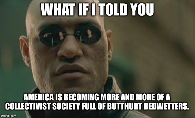 What happened to individualism in America? | WHAT IF I TOLD YOU; AMERICA IS BECOMING MORE AND MORE OF A COLLECTIVIST SOCIETY FULL OF BUTTHURT BEDWETTERS. | image tagged in memes,matrix morpheus,bed,butthurt,communist,america | made w/ Imgflip meme maker