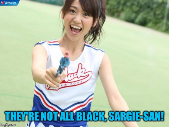Yuko With Gun Meme | THEY'RE NOT ALL BLACK, SARGIE-SAN! | image tagged in memes,yuko with gun | made w/ Imgflip meme maker