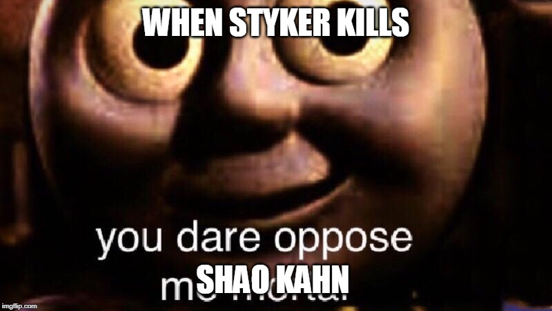 You dare oppose me mortal | WHEN STYKER KILLS; SHAO KAHN | image tagged in you dare oppose me mortal | made w/ Imgflip meme maker
