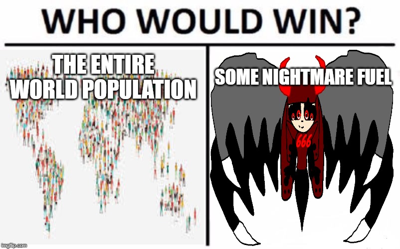Problem? | THE ENTIRE WORLD POPULATION; SOME NIGHTMARE FUEL | image tagged in who would win,try not to fear | made w/ Imgflip meme maker