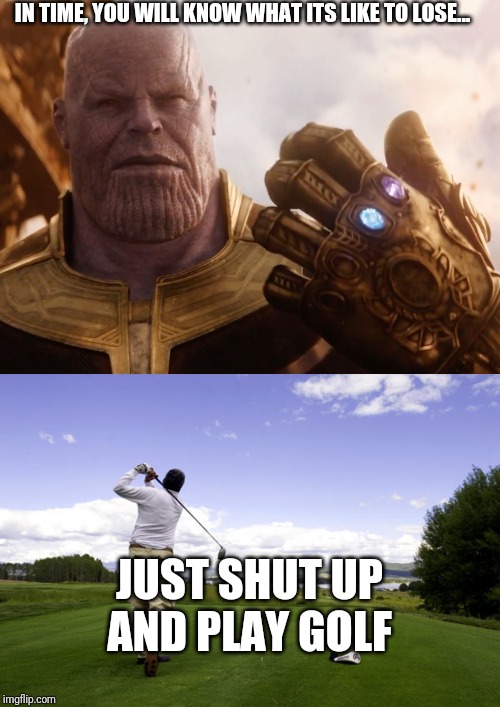 IN TIME, YOU WILL KNOW WHAT ITS LIKE TO LOSE... JUST SHUT UP AND PLAY GOLF | image tagged in golfer,thanos smile | made w/ Imgflip meme maker