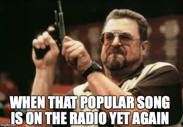 Am I The Only One Around Here Meme | WHEN THAT POPULAR SONG IS ON THE RADIO YET AGAIN | image tagged in memes,am i the only one around here | made w/ Imgflip meme maker
