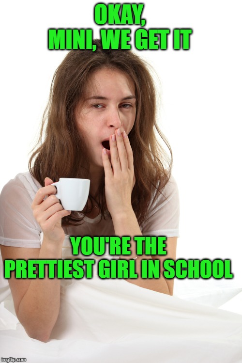 Tired Mom | OKAY, MINI, WE GET IT YOU'RE THE PRETTIEST GIRL IN SCHOOL | image tagged in tired mom | made w/ Imgflip meme maker