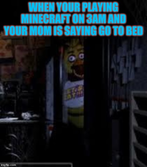 Chica Looking In Window FNAF | WHEN YOUR PLAYING MINECRAFT ON 3AM AND YOUR MOM IS SAYING GO TO BED | image tagged in chica looking in window fnaf | made w/ Imgflip meme maker