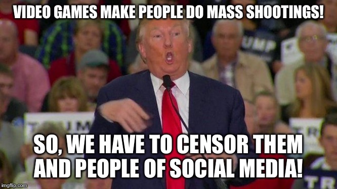 Trump Retard | VIDEO GAMES MAKE PEOPLE DO MASS SHOOTINGS! SO, WE HAVE TO CENSOR THEM AND PEOPLE OF SOCIAL MEDIA! | image tagged in trump retard | made w/ Imgflip meme maker