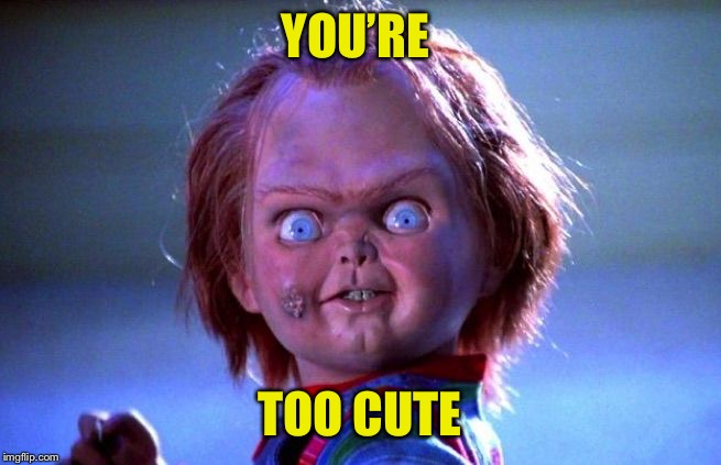 Chucky | YOU’RE TOO CUTE | image tagged in chucky | made w/ Imgflip meme maker