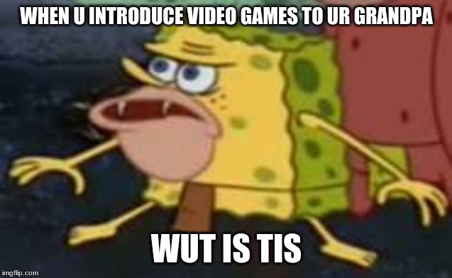 Spongegar | WHEN U INTRODUCE VIDEO GAMES TO UR GRANDPA; WUT IS TIS | image tagged in memes,spongegar | made w/ Imgflip meme maker
