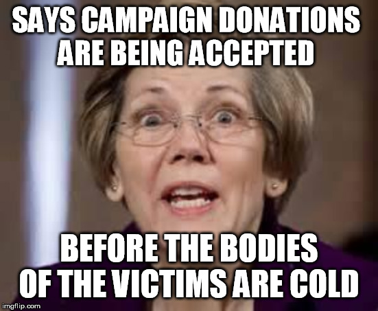 Full Retard Senator Elizabeth Warren | SAYS CAMPAIGN DONATIONS 
ARE BEING ACCEPTED BEFORE THE BODIES OF THE VICTIMS ARE COLD | image tagged in full retard senator elizabeth warren | made w/ Imgflip meme maker