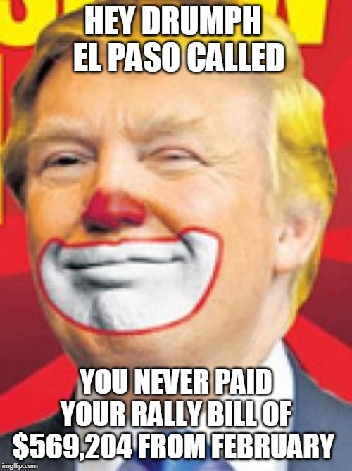 Donald Trump the Clown | HEY DRUMPH   EL PASO CALLED; YOU NEVER PAID YOUR RALLY BILL OF $569,204 FROM FEBRUARY | image tagged in donald trump the clown | made w/ Imgflip meme maker