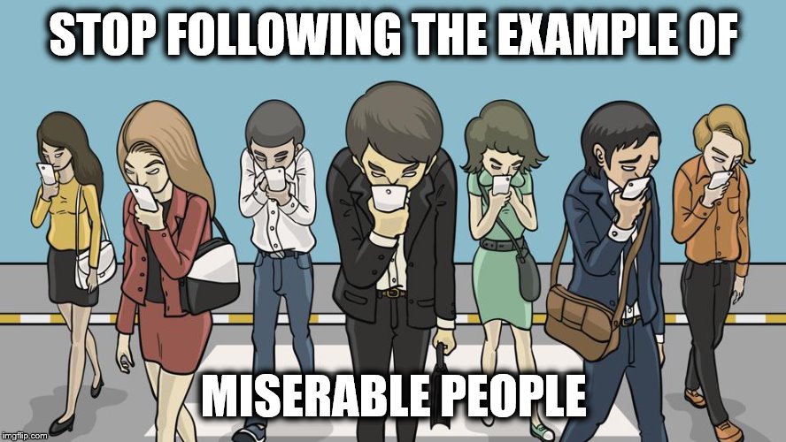 Miserable People | STOP FOLLOWING THE EXAMPLE OF; MISERABLE PEOPLE | image tagged in cell phones,addiction,zombies,android phones,iphones,attachment | made w/ Imgflip meme maker