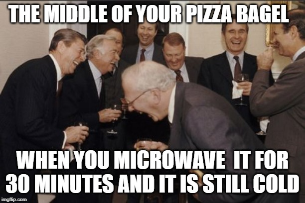 Laughing Men In Suits | THE MIDDLE OF YOUR PIZZA BAGEL; WHEN YOU MICROWAVE  IT FOR 30 MINUTES AND IT IS STILL COLD | image tagged in memes,laughing men in suits | made w/ Imgflip meme maker