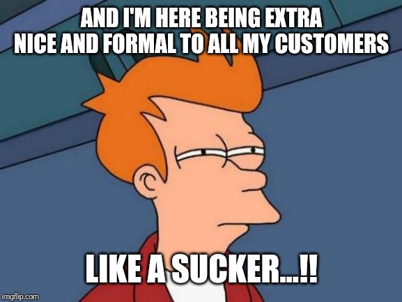 Futurama Fry Meme | AND I'M HERE BEING EXTRA NICE AND FORMAL TO ALL MY CUSTOMERS LIKE A SUCKER...!! | image tagged in memes,futurama fry | made w/ Imgflip meme maker