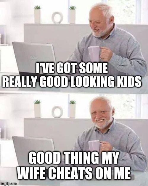 Hide the Pain Harold | I'VE GOT SOME REALLY GOOD LOOKING KIDS; GOOD THING MY WIFE CHEATS ON ME | image tagged in memes,hide the pain harold | made w/ Imgflip meme maker