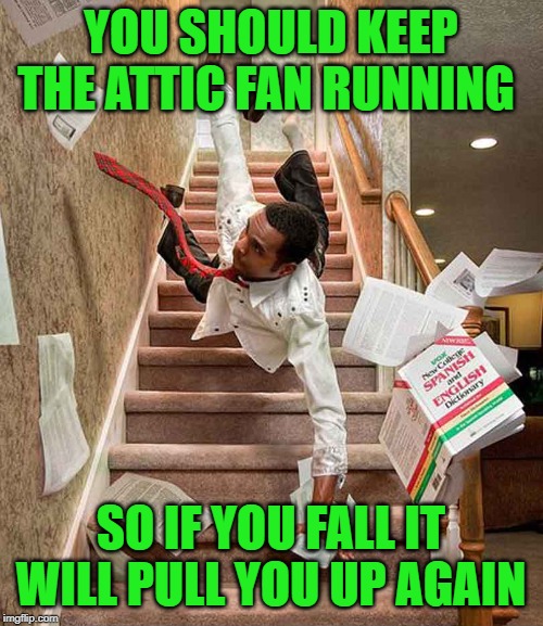 falling down stairs | YOU SHOULD KEEP THE ATTIC FAN RUNNING SO IF YOU FALL IT WILL PULL YOU UP AGAIN | image tagged in falling down stairs | made w/ Imgflip meme maker