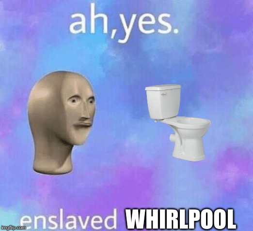 Ah Yes enslaved | WHIRLPOOL | image tagged in ah yes enslaved | made w/ Imgflip meme maker
