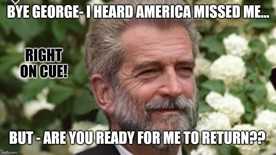 America's Baby's Back? Alright!! | BYE GEORGE- I HEARD AMERICA MISSED ME... RIGHT ON CUE! BUT - ARE YOU READY FOR ME TO RETURN?? | image tagged in americas prince returns,jfk,vengeance,god bless america,qanon,the great awakening | made w/ Imgflip meme maker