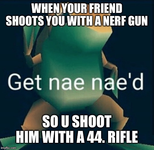Get Nae Naed | WHEN YOUR FRIEND SHOOTS YOU WITH A NERF GUN; SO U SHOOT HIM WITH A 44. RIFLE | image tagged in get nae naed | made w/ Imgflip meme maker