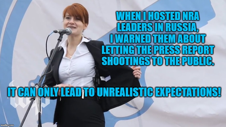 Maria Butina: Russian Spy | WHEN I HOSTED NRA LEADERS IN RUSSIA, I WARNED THEM ABOUT LETTING THE PRESS REPORT SHOOTINGS TO THE PUBLIC. IT CAN ONLY LEAD TO UNREALISTIC EXPECTATIONS! | image tagged in maria butina russian spy | made w/ Imgflip meme maker