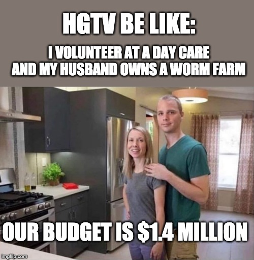  I VOLUNTEER AT A DAY CARE AND MY HUSBAND OWNS A WORM FARM; HGTV BE LIKE:; OUR BUDGET IS $1.4 MILLION | image tagged in hgtv,fun,yeah right | made w/ Imgflip meme maker