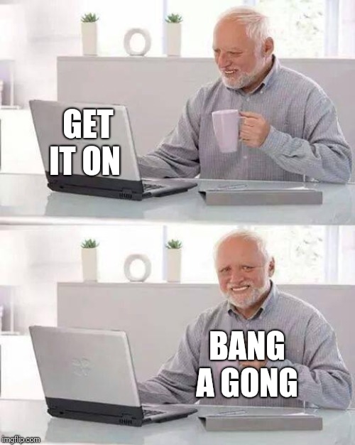 Get It On | GET IT ON; BANG A GONG | image tagged in memes,hide the pain harold,bang a gong,get it on,70's,old school | made w/ Imgflip meme maker