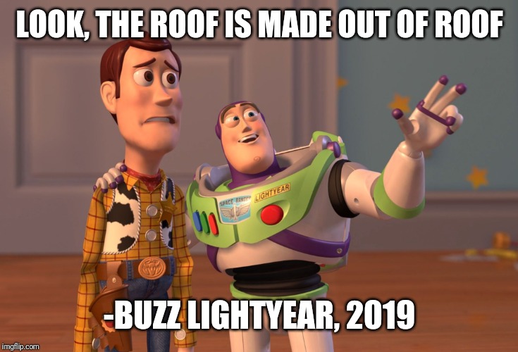 X, X Everywhere Meme | LOOK, THE ROOF IS MADE OUT OF ROOF; -BUZZ LIGHTYEAR, 2019 | image tagged in memes,x x everywhere | made w/ Imgflip meme maker