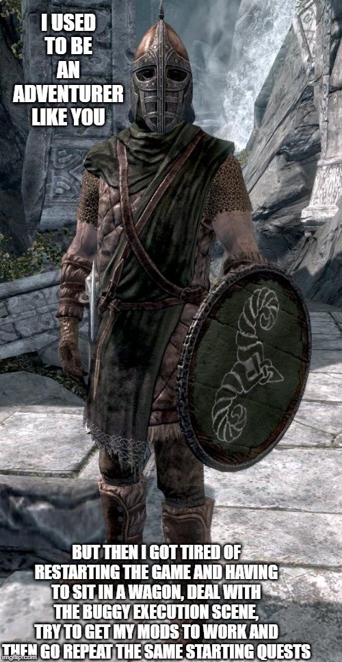 Skyrim Guard | I USED TO BE AN ADVENTURER LIKE YOU; BUT THEN I GOT TIRED OF RESTARTING THE GAME AND HAVING TO SIT IN A WAGON, DEAL WITH THE BUGGY EXECUTION SCENE, TRY TO GET MY MODS TO WORK AND THEN GO REPEAT THE SAME STARTING QUESTS | image tagged in skyrim guard | made w/ Imgflip meme maker