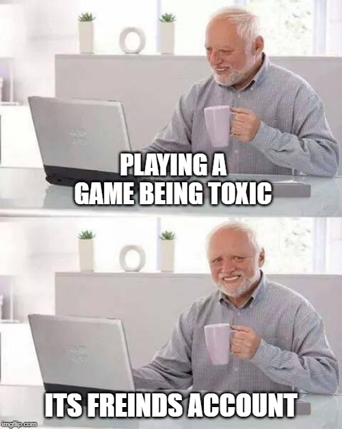 Good friend | PLAYING A GAME BEING TOXIC; ITS FREINDS ACCOUNT | image tagged in memes,hide the pain harold | made w/ Imgflip meme maker